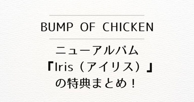 【BUMP OF CHICKEN】アルバム『Iris（アイリス）』の特典まとめ！ドームツアーチケット最速先行抽選シリアル付きもあります！